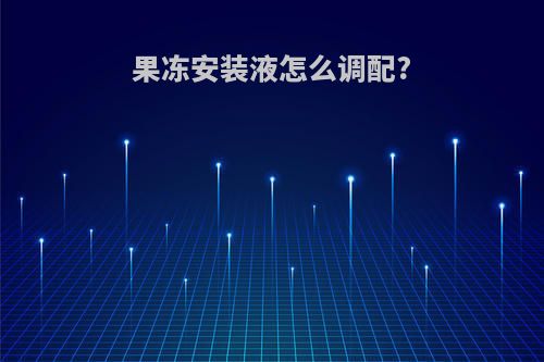 果冻安装液怎么调配?