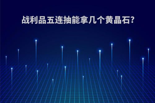 战利品五连抽能拿几个黄晶石?