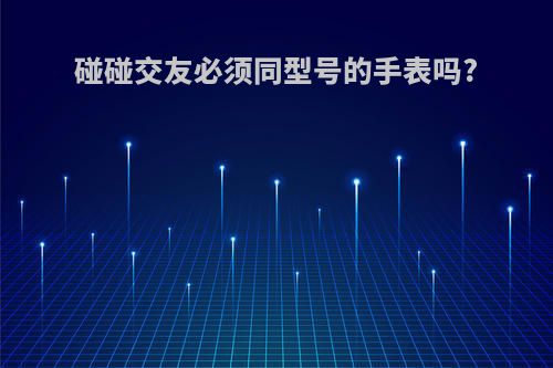 碰碰交友必须同型号的手表吗?