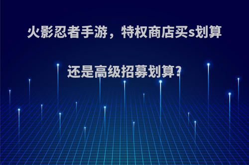 火影忍者手游，特权商店买s划算还是高级招募划算?