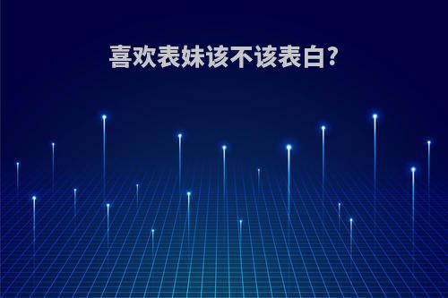 喜欢表妹该不该表白?