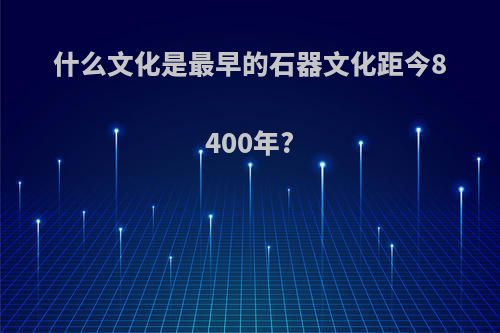 什么文化是最早的石器文化距今8400年?