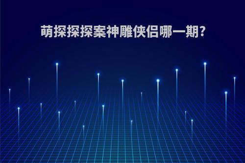 萌探探探案神雕侠侣哪一期?