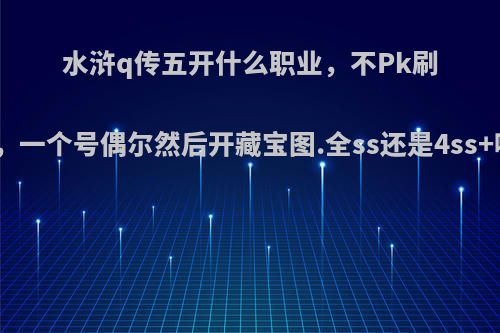 水浒q传五开什么职业，不Pk刷野外，一个号偶尔然后开藏宝图.全ss还是4ss+啥好?