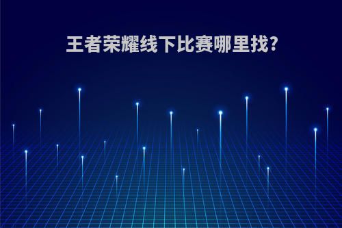 王者荣耀线下比赛哪里找?