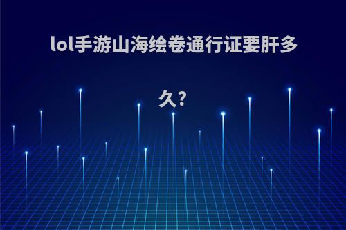 lol手游山海绘卷通行证要肝多久?
