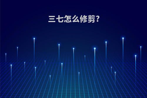 三七怎么修剪?