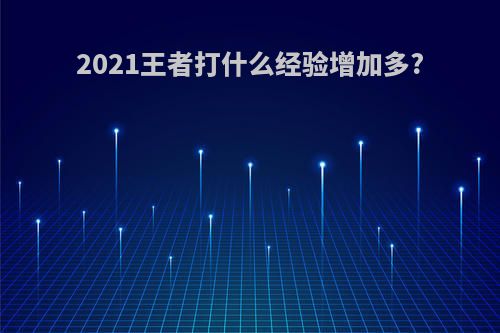 2021王者打什么经验增加多?