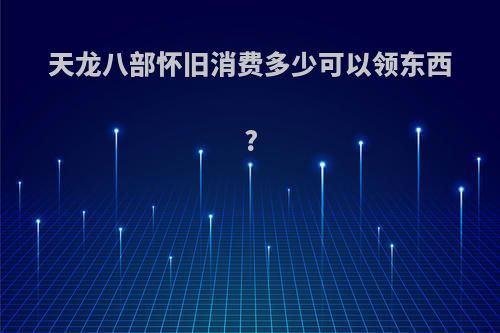 天龙八部怀旧消费多少可以领东西?