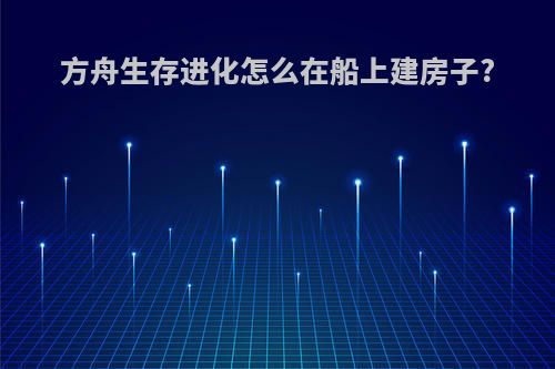 方舟生存进化怎么在船上建房子?