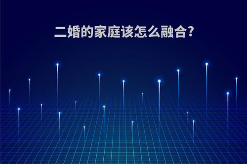 二婚的家庭该怎么融合?