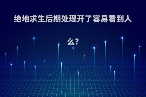 绝地求生后期处理开了容易看到人么?