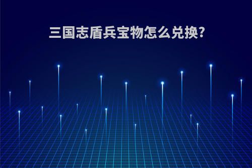 三国志盾兵宝物怎么兑换?