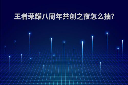 王者荣耀八周年共创之夜怎么抽?
