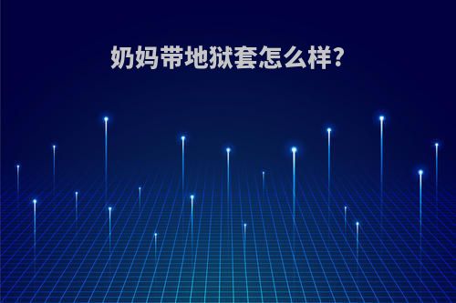 奶妈带地狱套怎么样?