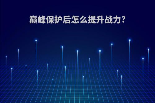 巅峰保护后怎么提升战力?