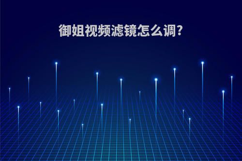 御姐视频滤镜怎么调?