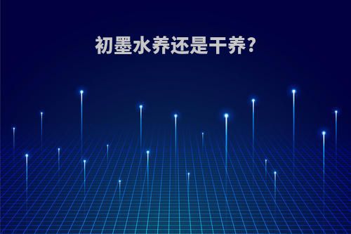 初墨水养还是干养?