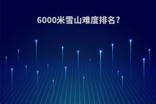6000米雪山难度排名?