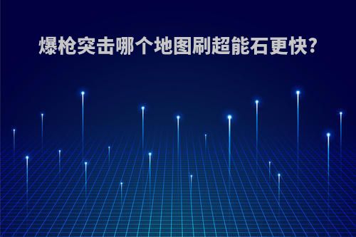 爆枪突击哪个地图刷超能石更快?