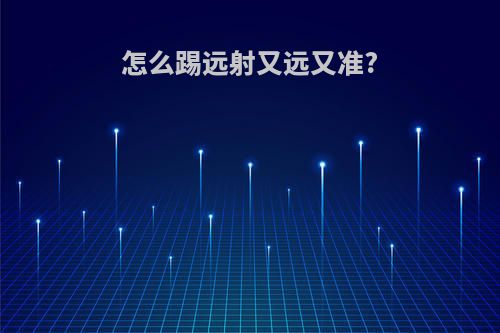 怎么踢远射又远又准?