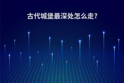 古代城堡最深处怎么走?