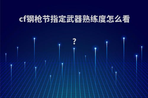 cf钢枪节指定武器熟练度怎么看?