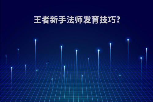 王者新手法师发育技巧?