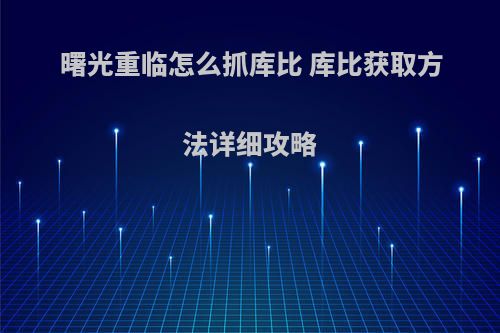 曙光重临怎么抓库比 库比获取方法详细攻略