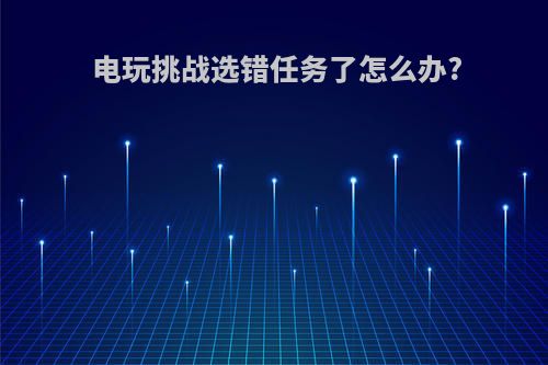 电玩挑战选错任务了怎么办?
