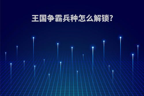 王国争霸兵种怎么解锁?