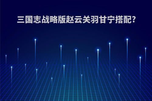 三国志战略版赵云关羽甘宁搭配?