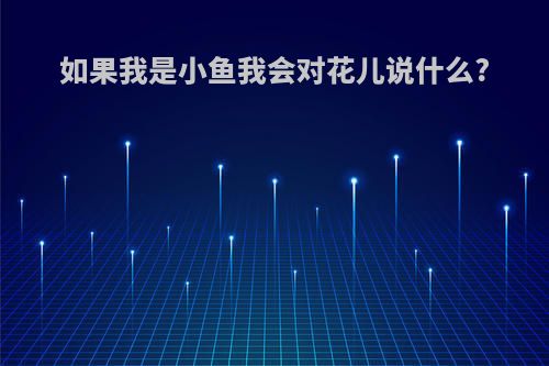 如果我是小鱼我会对花儿说什么?