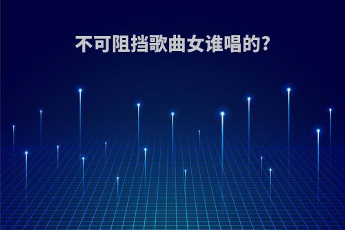 不可阻挡歌曲女谁唱的?