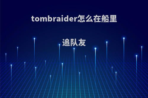 tombraider怎么在船里追队友