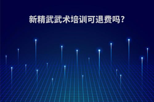 新精武武术培训可退费吗?