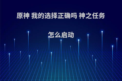 原神 我的选择正确吗 神之任务怎么启动