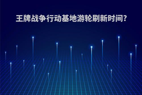 王牌战争行动基地游轮刷新时间?