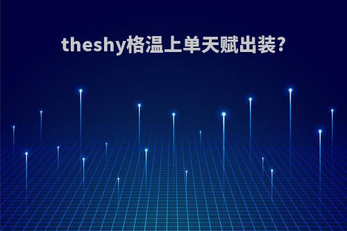 theshy格温上单天赋出装?
