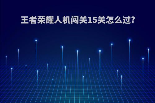 王者荣耀人机闯关15关怎么过?