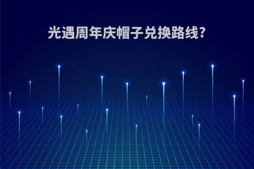 光遇周年庆帽子兑换路线?