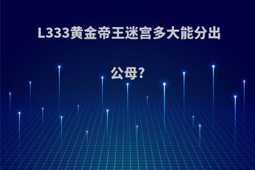 L333黄金帝王迷宫多大能分出公母?