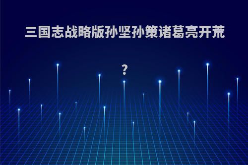 三国志战略版孙坚孙策诸葛亮开荒?