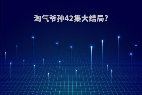 淘气爷孙42集大结局?