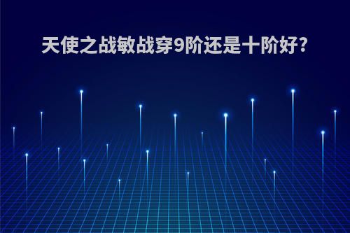 天使之战敏战穿9阶还是十阶好?