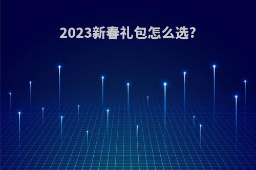 2023新春礼包怎么选?