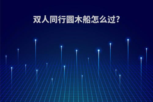 双人同行圆木船怎么过?