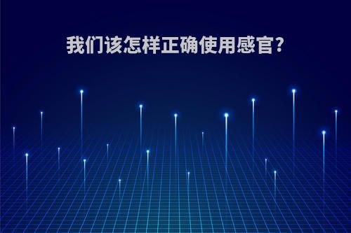 我们该怎样正确使用感官?
