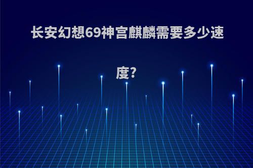 长安幻想69神宫麒麟需要多少速度?
