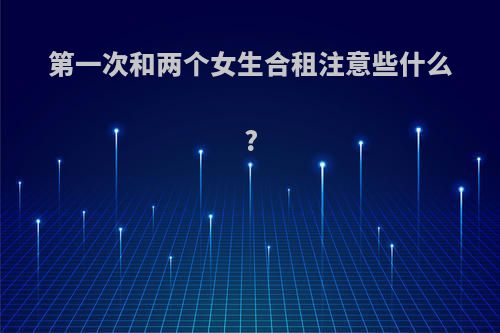 第一次和两个女生合租注意些什么?